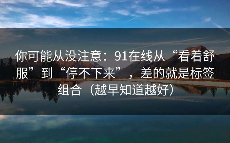 你可能从没注意：91在线从“看着舒服”到“停不下来”，差的就是标签组合（越早知道越好）