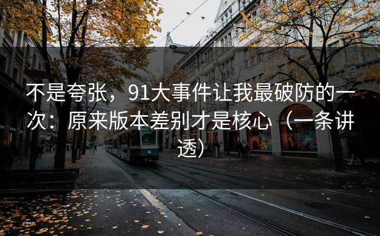 不是夸张，91大事件让我最破防的一次：原来版本差别才是核心（一条讲透）