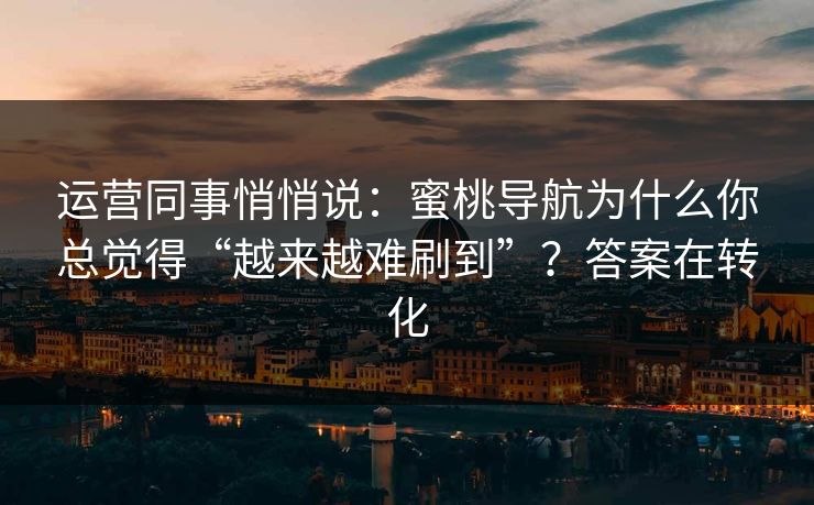 运营同事悄悄说：蜜桃导航为什么你总觉得“越来越难刷到”？答案在转化