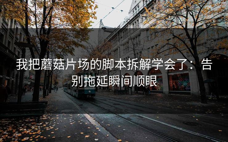 我把蘑菇片场的脚本拆解学会了：告别拖延瞬间顺眼