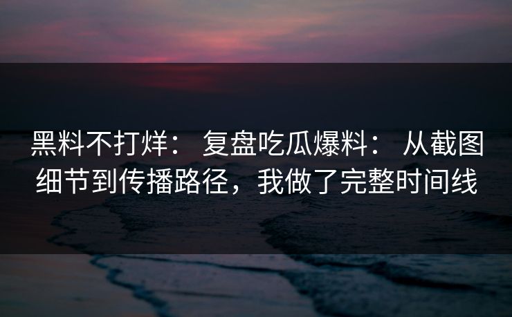 黑料不打烊： 复盘吃瓜爆料： 从截图细节到传播路径，我做了完整时间线