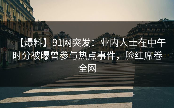 【爆料】91网突发：业内人士在中午时分被曝曾参与热点事件，脸红席卷全网