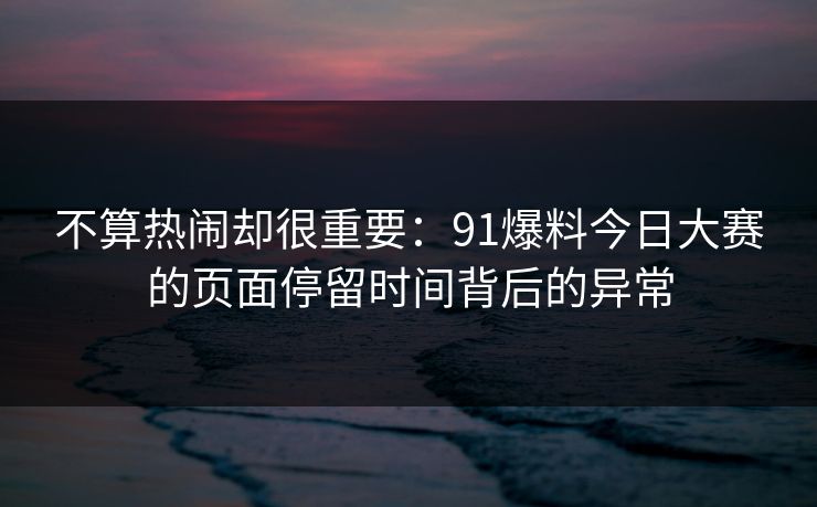 不算热闹却很重要：91爆料今日大赛的页面停留时间背后的异常