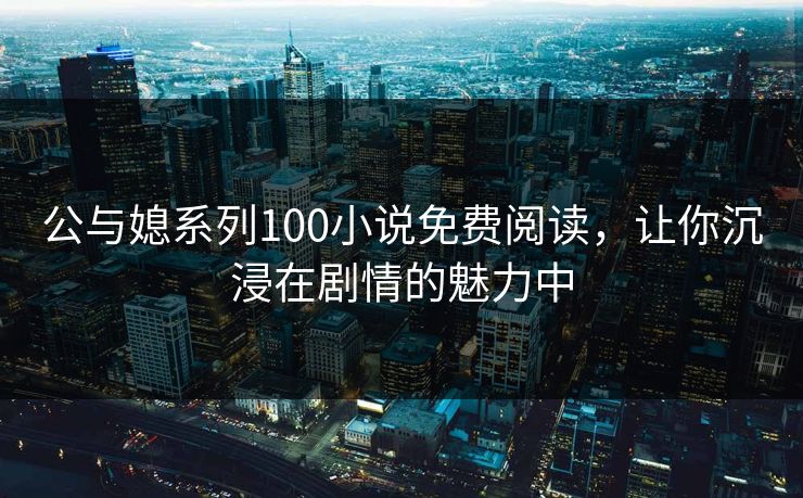 公与媳系列100小说免费阅读，让你沉浸在剧情的魅力中