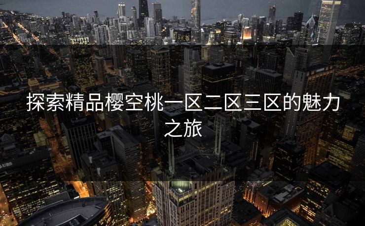 探索精品樱空桃一区二区三区的魅力之旅