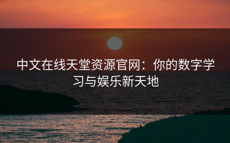 中文在线天堂资源官网：你的数字学习与娱乐新天地