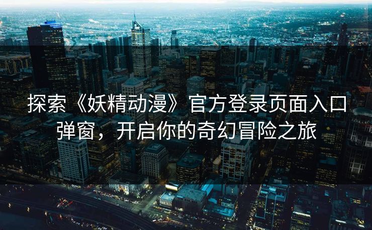 探索《妖精动漫》官方登录页面入口弹窗，开启你的奇幻冒险之旅