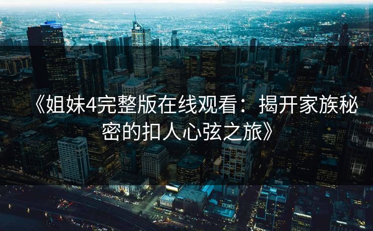 《姐妹4完整版在线观看:揭开家族秘密的扣人心弦之旅》 《姐妹4完整版在线观看:揭开家族秘密的扣人心弦之旅》