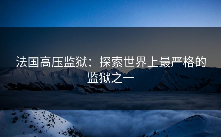 法国高压监狱：探索世界上最严格的监狱之一