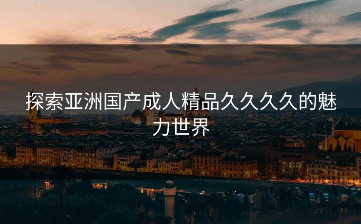 探索亚洲国产成人精品久久久久的魅力世界
