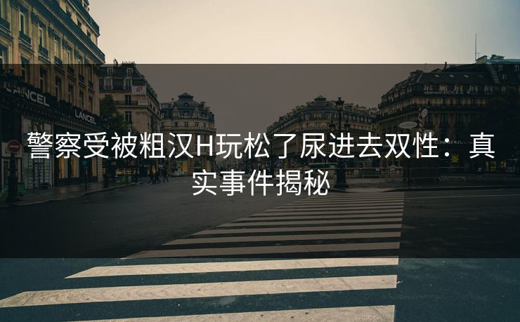 警察受被粗汉H玩松了尿进去双性：真实事件揭秘