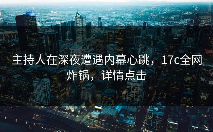 主持人在深夜遭遇内幕心跳，17c全网炸锅，详情点击