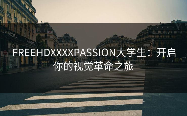 FREEHDXXXXPASSION大学生：开启你的视觉革命之旅