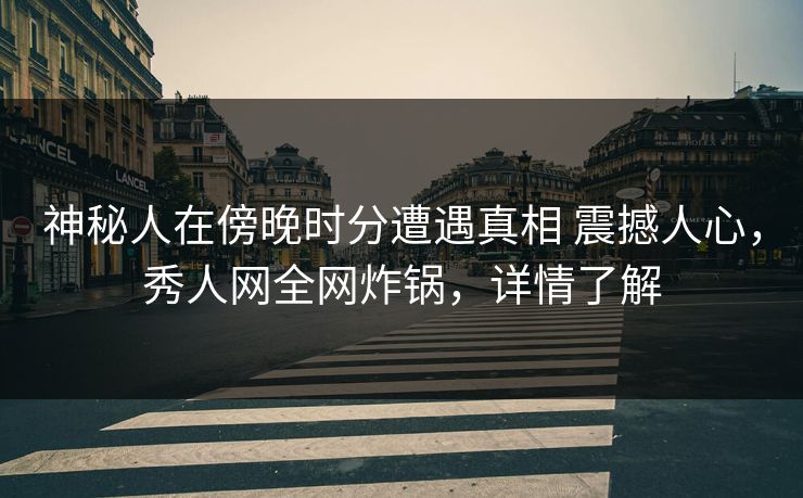神秘人在傍晚时分遭遇真相 震撼人心，秀人网全网炸锅，详情了解