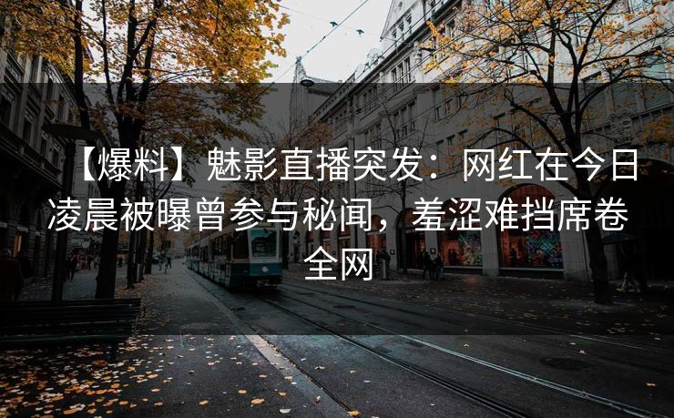 【爆料】魅影直播突发：网红在今日凌晨被曝曾参与秘闻，羞涩难挡席卷全网