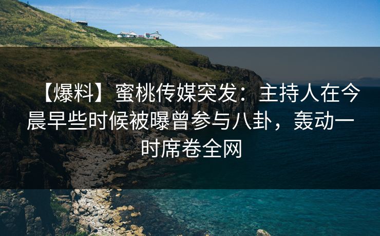 【爆料】蜜桃传媒突发：主持人在今晨早些时候被曝曾参与八卦，轰动一时席卷全网
