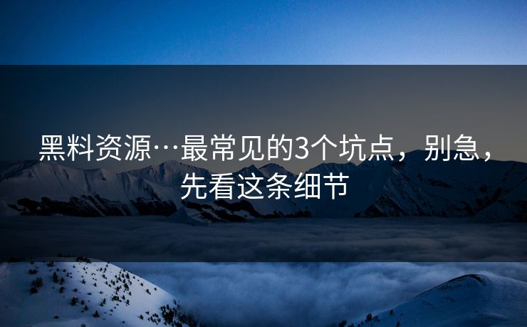 黑料资源…最常见的3个坑点,别急,先看这条细节 黑料资源…最常见的3个坑点,别急,先看这条细节