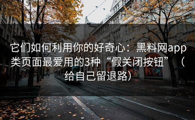 它们如何利用你的好奇心:黑料网app类页面最爱用的3种“假关闭按钮”(给自己留退路) 它们如何利用你的好奇心:黑料网app类页面最爱用的3种“假关闭按钮”(给自己留退路)